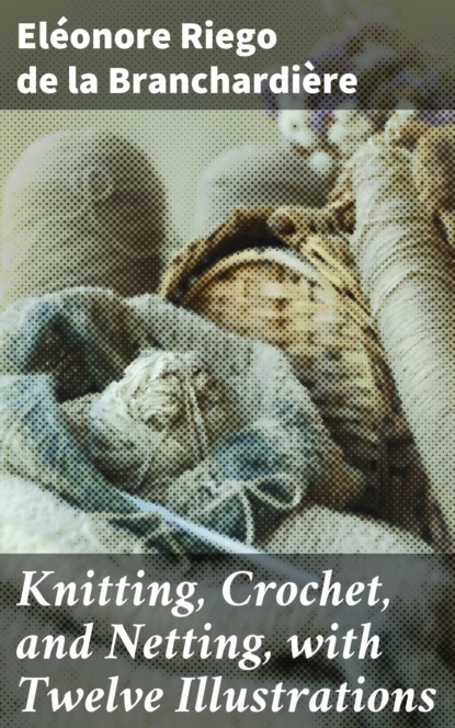 

Knitting, Crochet, and Netting, with Twelve Illustrations