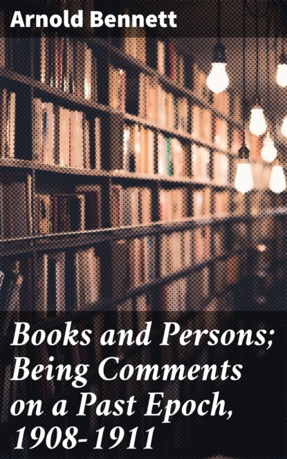 Arnold Bennett - Books and Persons; Being Comments on a Past Epoch, 1908-1911