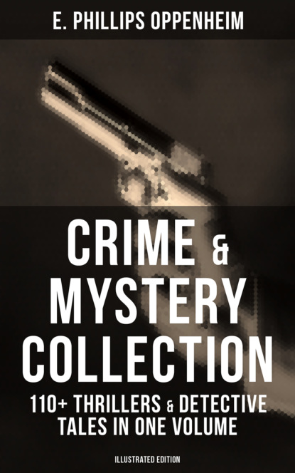 E. Phillips Oppenheim - Crime & Mystery Collection: 110+ Thrillers & Detective Tales in One Volume (Illustrated Edition)