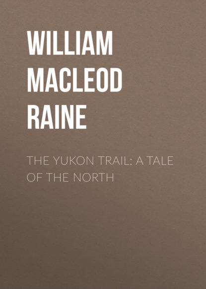 William MacLeod Raine - The Yukon Trail: A Tale of the North