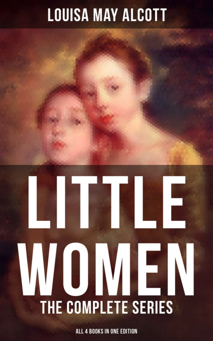 Louisa May Alcott - LITTLE WOMEN: The Complete Series (All 4 Books in One Edition)
