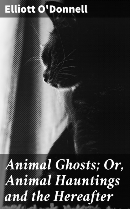 O'Donnell Elliott - Animal Ghosts; Or, Animal Hauntings and the Hereafter