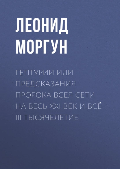 Обложка книги Гептурии или Предсказания Пророка всея Сети на весь ХХI век и всё III тысячелетие, Леонид Моргун