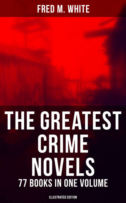 Fred M. White - The Greatest Crime Novels of Fred M. White - 77 Books in One Volume (Illustrated Edition)