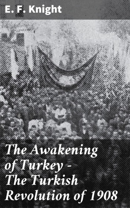 E. F. Knight - The Awakening of Turkey - The Turkish Revolution of 1908