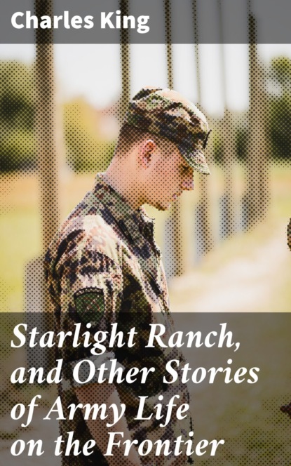 Charles  King - Starlight Ranch, and Other Stories of Army Life on the Frontier