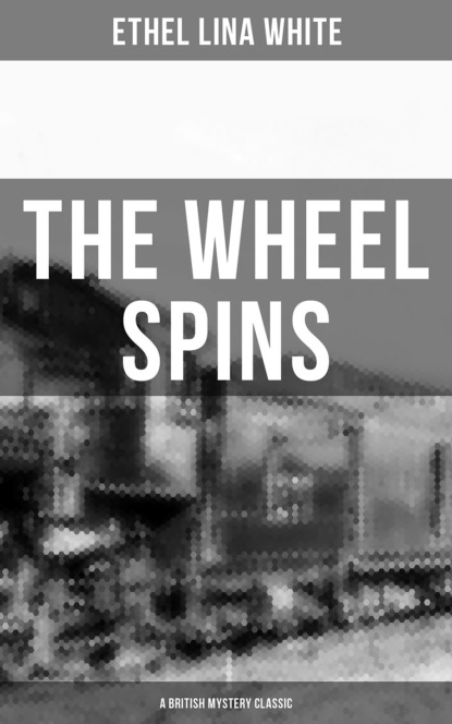 Ethel Lina White - THE WHEEL SPINS (A British Mystery Classic)