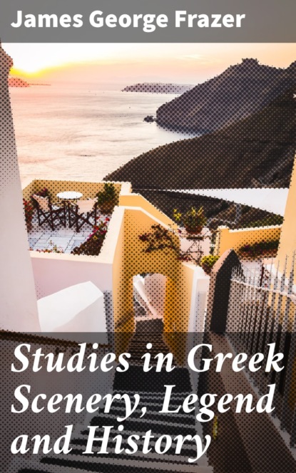 James George Frazer - Studies in Greek Scenery, Legend and History