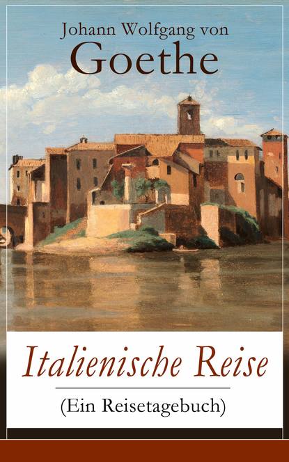 Johann Wolfgang von Goethe - Italienische Reise (Ein Reisetagebuch)
