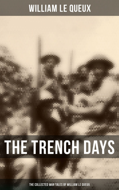 William Le Queux - The Trench Days: The Collected War Tales of William Le Queux