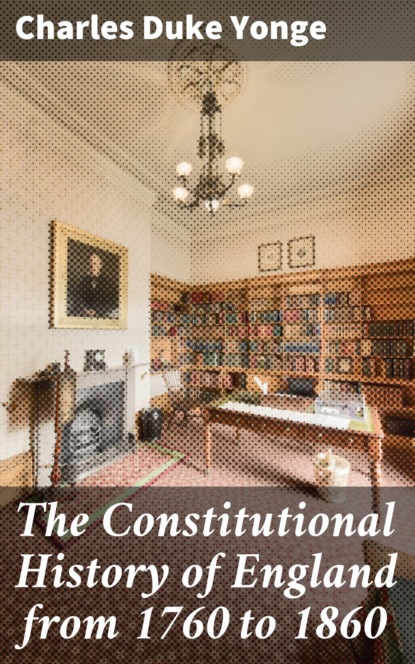 Charles Duke Yonge - The Constitutional History of England from 1760 to 1860