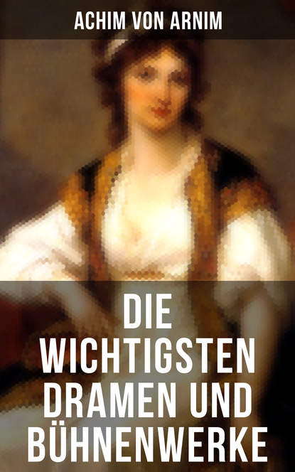 Achim von Arnim - Die wichtigsten Dramen und Bühnenwerke