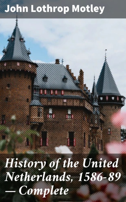 John Lothrop Motley - History of the United Netherlands, 1586-89 — Complete