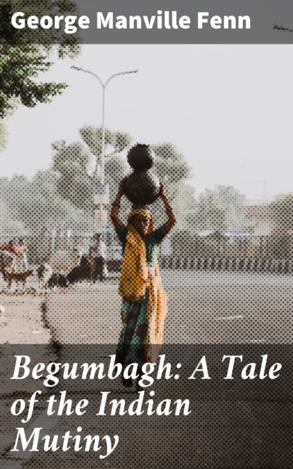 George Manville Fenn - Begumbagh: A Tale of the Indian Mutiny