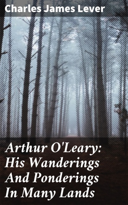 Charles James Lever - Arthur O'Leary: His Wanderings And Ponderings In Many Lands