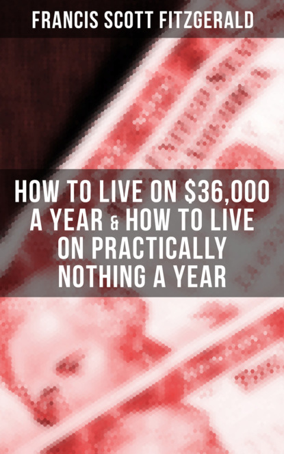 Фрэнсис Скотт Фицджеральд — Fitzgerald: How to Live on $36,000 a Year & How to Live on Practically Nothing a Year