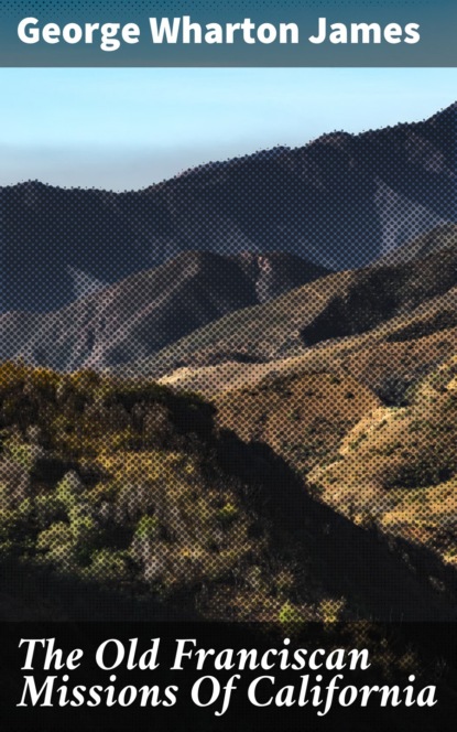 George Wharton James - The Old Franciscan Missions Of California