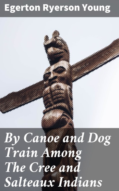 Egerton Ryerson Young - By Canoe and Dog Train Among The Cree and Salteaux Indians