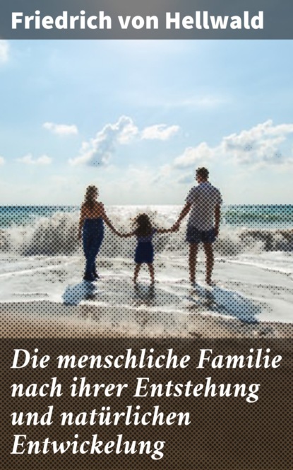 

Die menschliche Familie nach ihrer Entstehung und natürlichen Entwickelung