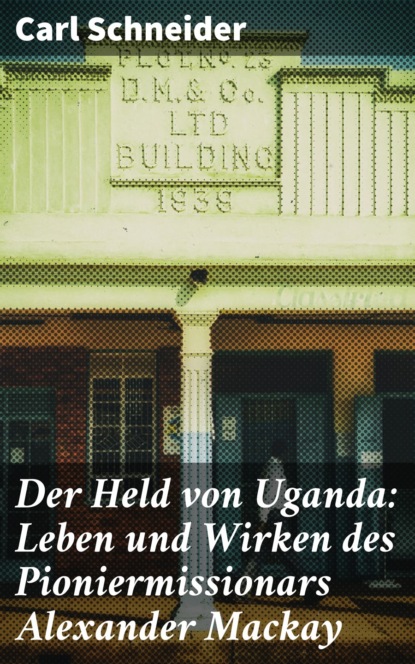 

Der Held von Uganda: Leben und Wirken des Pioniermissionars Alexander Mackay