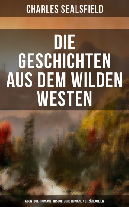 Charles Sealsfield — Die Geschichten aus dem Wilden Westen: Abenteuerromane, Historische Romane & Erz?hlungen