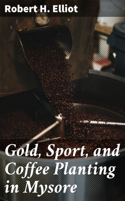 Robert H. Elliot - Gold, Sport, and Coffee Planting in Mysore