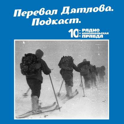 Радио «Комсомольская правда» — Трагедия на перевале Дятлова: 64 версии загадочной гибели туристов в 1959 году. Часть 73 и 74