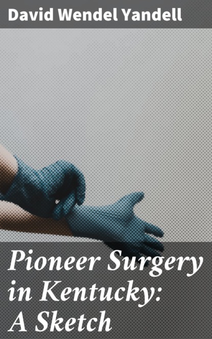 David Wendel Yandell - Pioneer Surgery in Kentucky: A Sketch