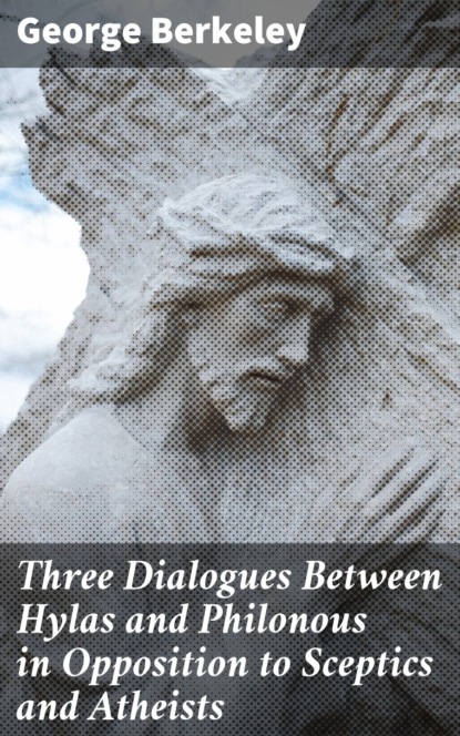 George Berkeley - Three Dialogues Between Hylas and Philonous in Opposition to Sceptics and Atheists