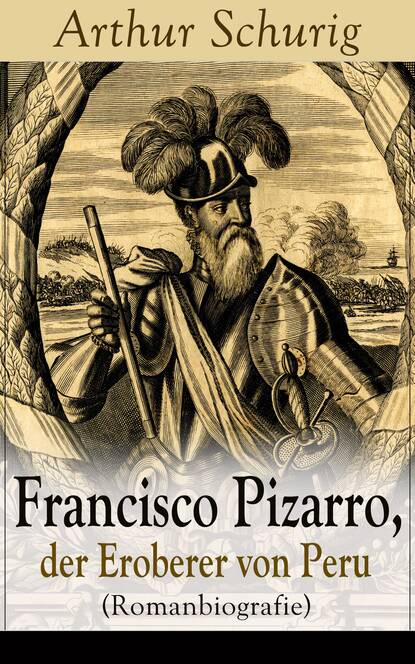 Arthur Schurig — Francisco Pizarro, der Eroberer von Peru (Romanbiografie)