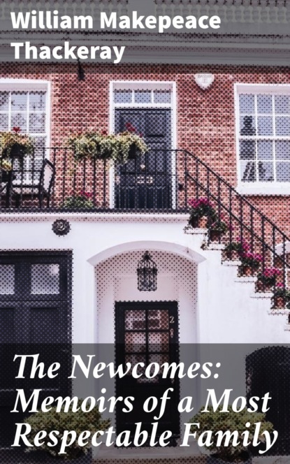 William Makepeace Thackeray - The Newcomes: Memoirs of a Most Respectable Family