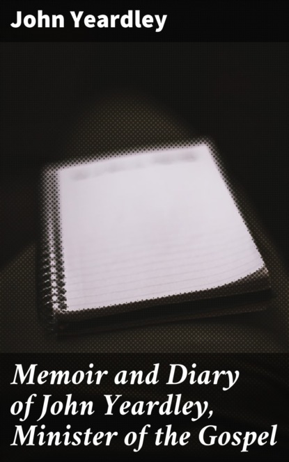 

Memoir and Diary of John Yeardley, Minister of the Gospel