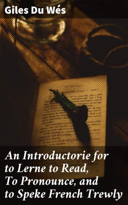 

An Introductorie for to Lerne to Read, To Pronounce, and to Speke French Trewly