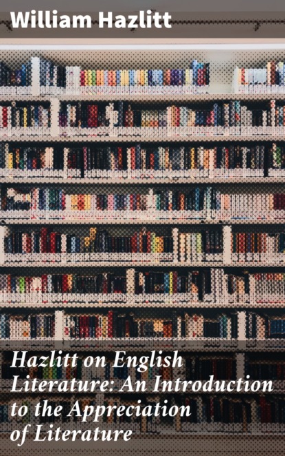 William  Hazlitt - Hazlitt on English Literature: An Introduction to the Appreciation of Literature