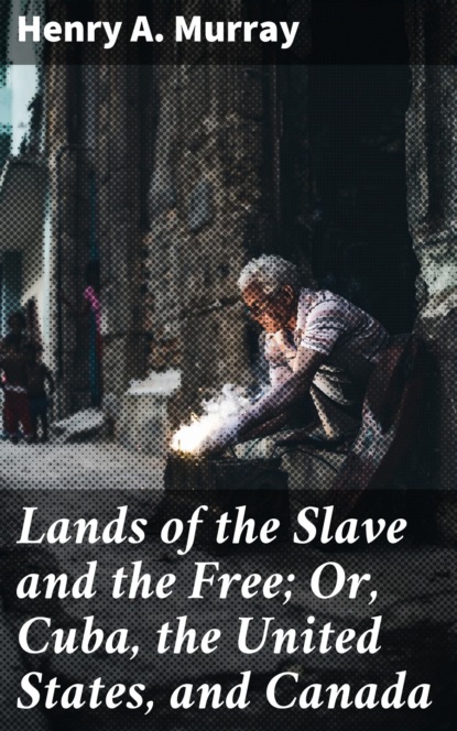 Henry A. Murray - Lands of the Slave and the Free; Or, Cuba, the United States, and Canada