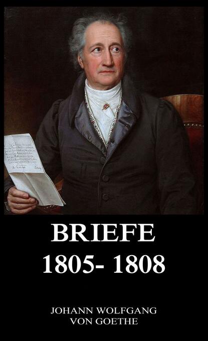 Johann Wolfgang von Goethe - Briefe 1805 - 1808