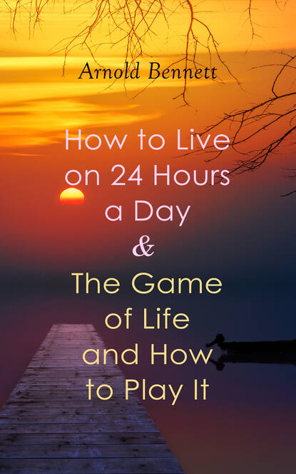 Arnold Bennett - How to Live on 24 Hours a Day & The Game of Life and How to Play It