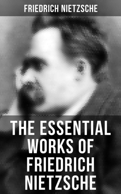 Friedrich Nietzsche - The Essential Works of Friedrich Nietzsche