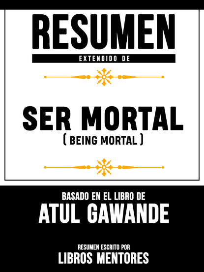 Libros Mentores — Resumen Extendido De Ser Mortal (Being Mortal) - Basado En El Libro De Atul Gawande