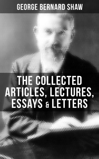 GEORGE BERNARD SHAW - The Collected Articles, Lectures, Essays & Letters of George Bernard Shaw