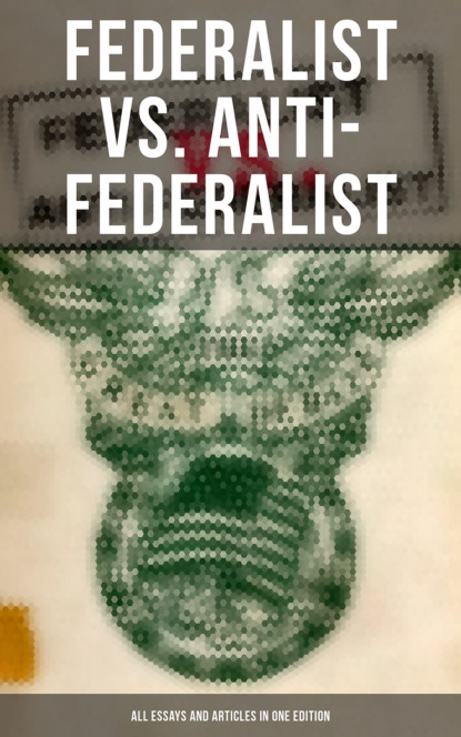 Hamilton Alexander - Federalist vs. Anti-Federalist: ALL Essays and Articles in One Edition