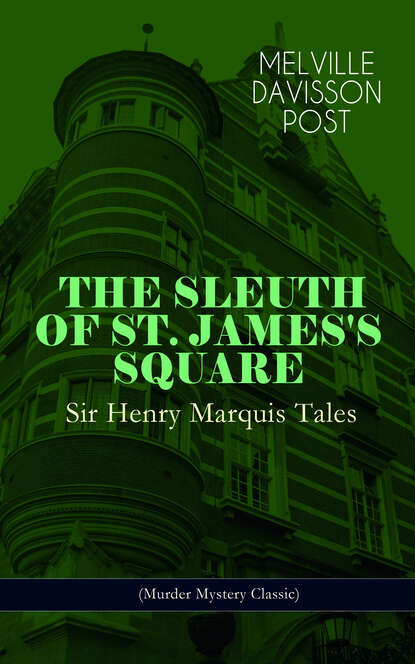 Melville Davisson Post - THE SLEUTH OF ST. JAMES'S SQUARE: Sir Henry Marquis Tales (Murder Mystery Classic)