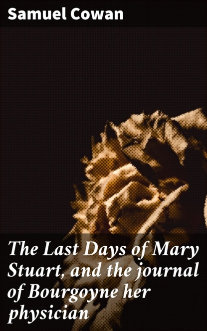 

The Last Days of Mary Stuart, and the journal of Bourgoyne her physician