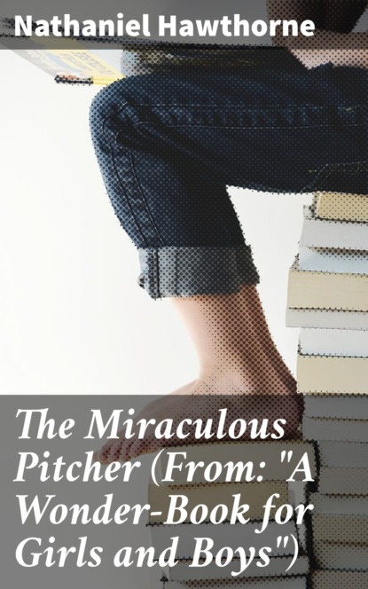 Nathaniel Hawthorne - The Miraculous Pitcher (From: "A Wonder-Book for Girls and Boys")