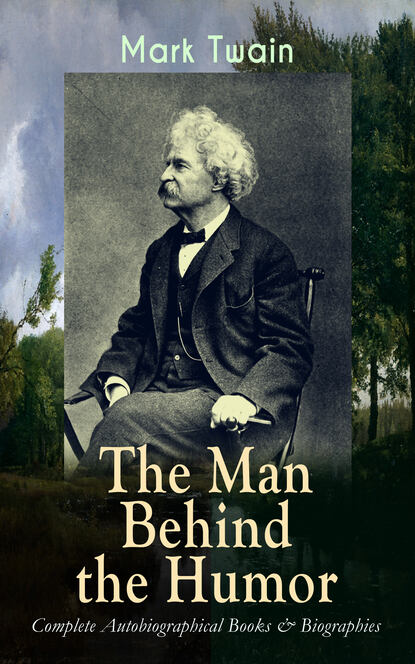 Mark Twain - MARK TWAIN - The Man Behind the Humor: Complete Autobiographical Books & Biographies