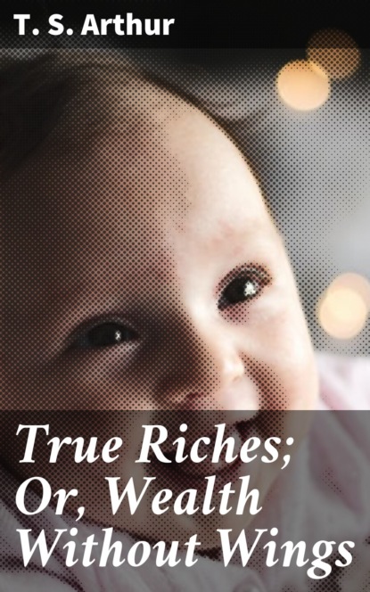 

True Riches; Or, Wealth Without Wings