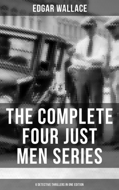 Edgar Wallace - The Complete Four Just Men Series (6 Detective Thrillers in One Edition)