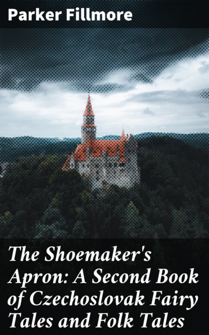 Fillmore Parker - The Shoemaker's Apron: A Second Book of Czechoslovak Fairy Tales and Folk Tales