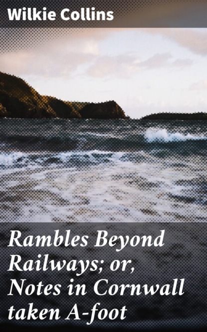 Уилки Коллинз — Rambles Beyond Railways; or, Notes in Cornwall taken A-foot