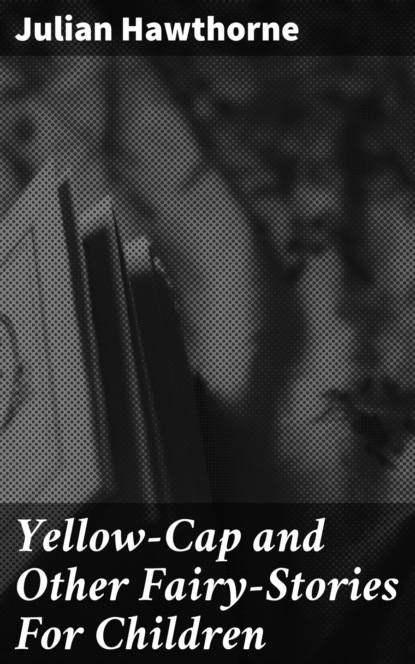 Julian  Hawthorne - Yellow-Cap and Other Fairy-Stories For Children